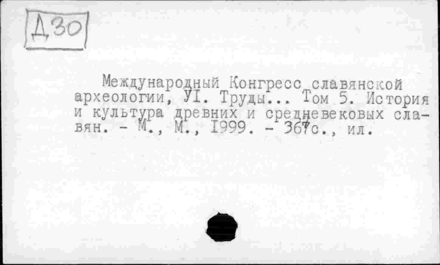 ﻿;Дзо
Международный Конгресс славянской археологии, УІ. Труды... Том 5. История и культура древних и средневековых славян. - М., М., 1999. - Зб?с., ил.